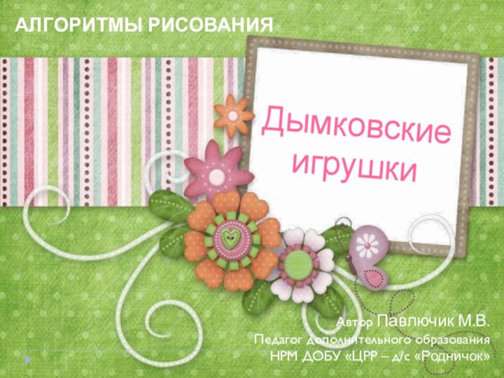 Дымковские игрушкиАЛГОРИТМЫ РИСОВАНИЯ Автор Павлючик М.В.Педагог дополнительного образованияНРМ ДОБУ «ЦРР – д/с «Родничок»