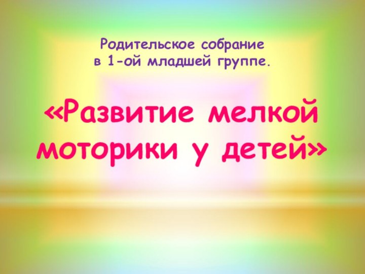 «Развитие мелкой моторики у детей»Родительское собрание в 1-ой младшей группе.