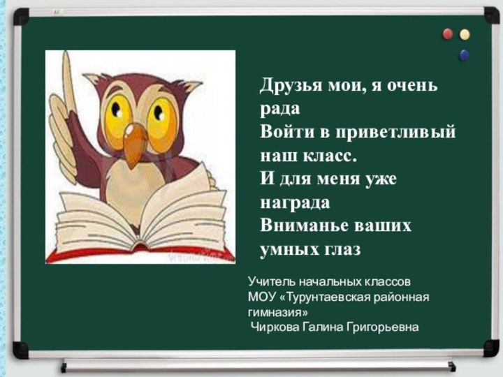 Друзья мои, я очень радаВойти в приветливый наш класс.И для меня уже