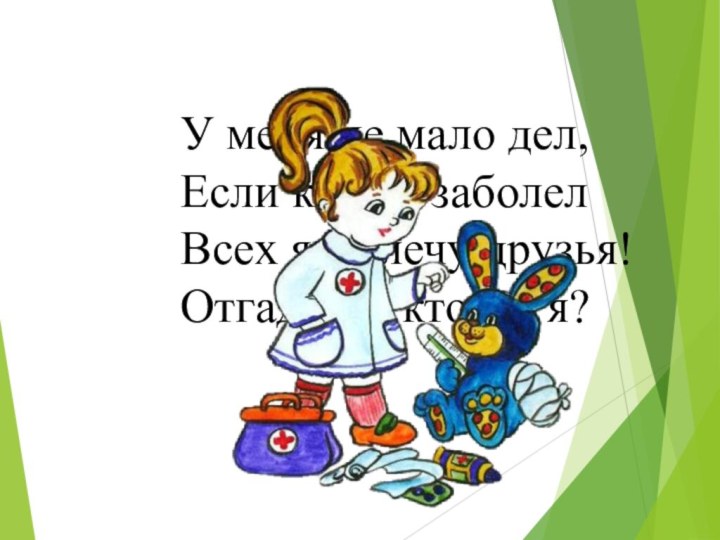 У меня не мало дел,Если кто-то заболелВсех я вылечу друзья!Отгадайте кто же я?