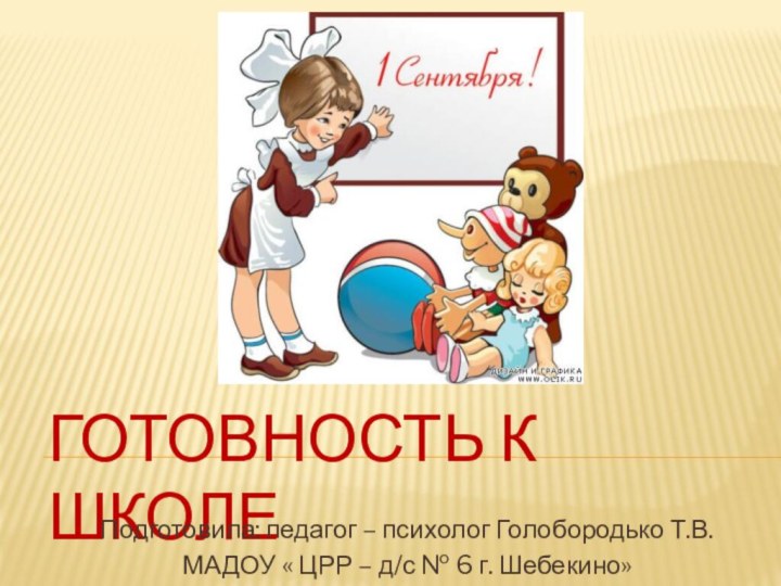 Готовность к школеПодготовила: педагог – психолог Голобородько Т.В.МАДОУ « ЦРР – д/с № 6 г. Шебекино»