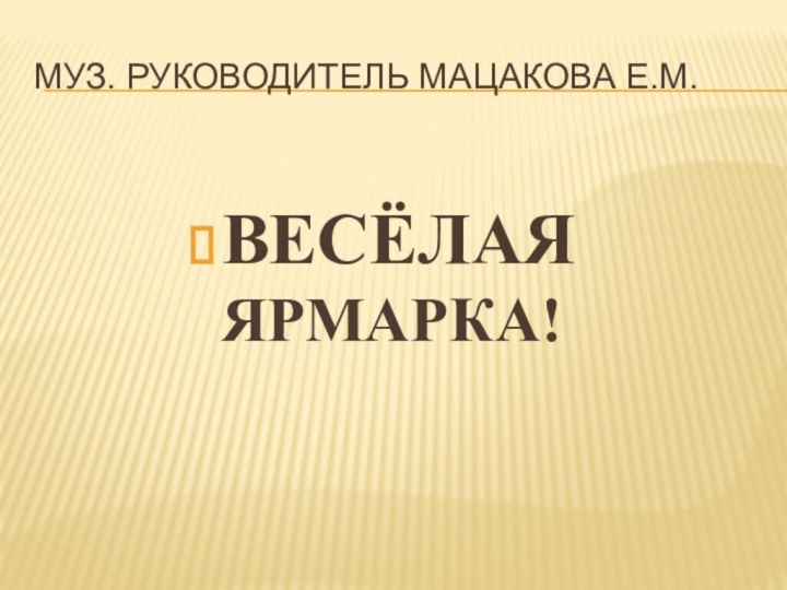 Муз. руководитель Мацакова Е.М.ВЕСЁЛАЯЯРМАРКА!