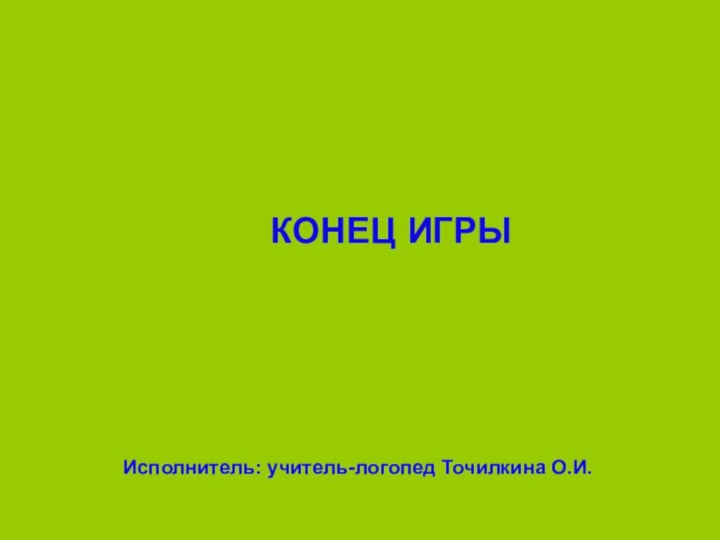 Исполнитель: учитель-логопед Точилкина О.И.КОНЕЦ ИГРЫ