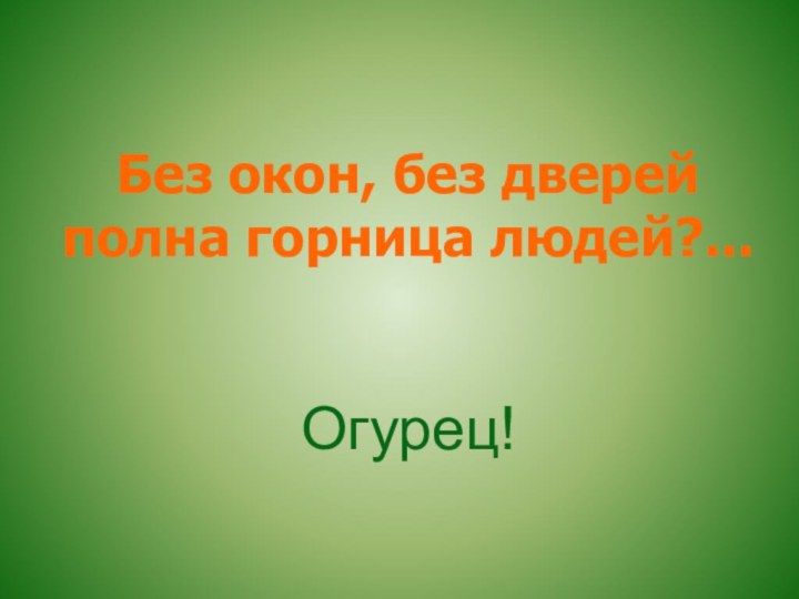 Без окон, без дверей полна горница людей?...   Огурец!