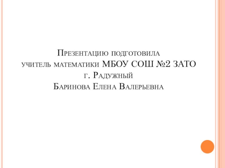 Презентацию подготовила учитель математики МБОУ СОШ №2 ЗАТО г. Радужный Баринова Елена Валерьевна