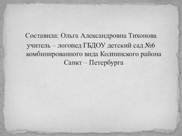 Составила: Ольга Александровна Тихонова учитель – логопед ГБДОУ детский сад №6 комбинированного