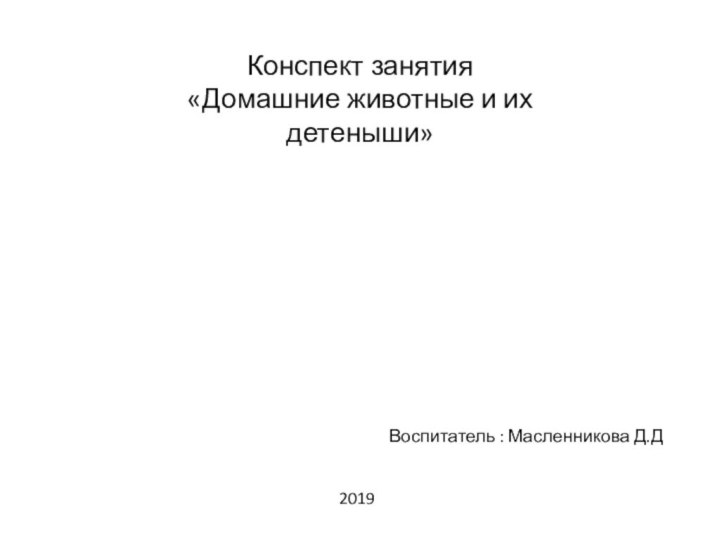 Конспект занятия «Домашние животные и их детеныши»Воспитатель : Масленникова Д.Д2019