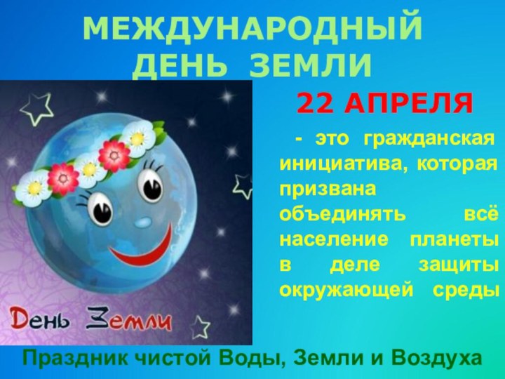 МЕЖДУНАРОДНЫЙ ДЕНЬ ЗЕМЛИ  22 АПРЕЛЯ   - это гражданская инициатива,