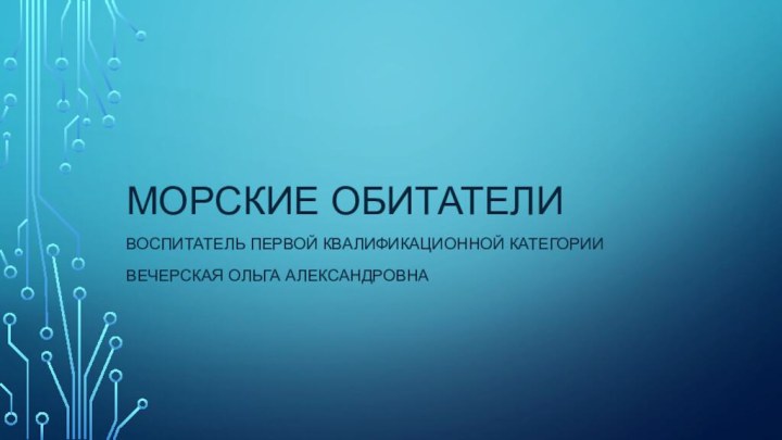 Морские обитателиВоспитатель первой квалификационной категорииВечерская Ольга александровна