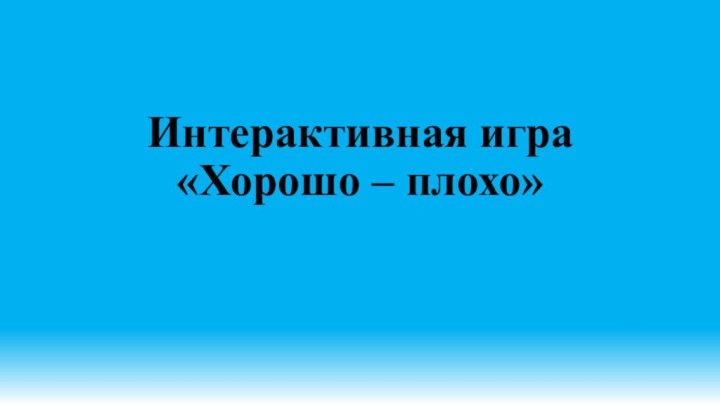 Интерактивная игра «Хорошо – плохо»