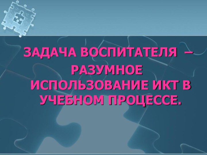 Задача ВОСПИТАТЕЛЯ – разумное использование ИКТ в учебном процессе.