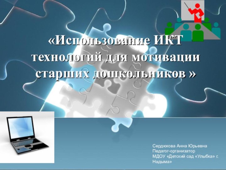 «Использование ИКТ технологий для мотивации старших дошкольников »Сердюкова Анна ЮрьевнаПедагог-организаторМДОУ «Детский сад «Улыбка» г. Надыма»