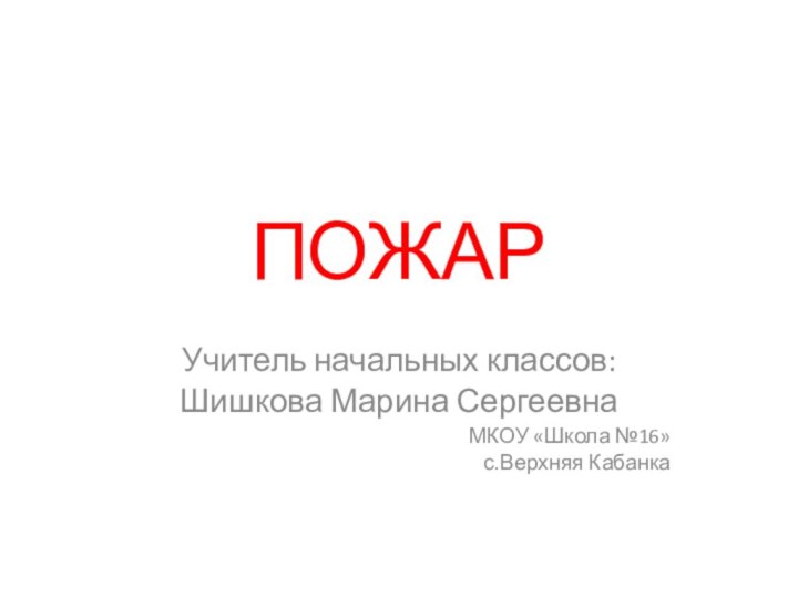 ПОЖАРУчитель начальных классов:Шишкова Марина СергеевнаМКОУ «Школа №16»с.Верхняя Кабанка