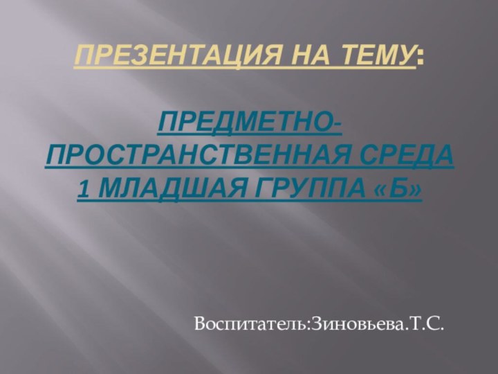 Презентация на тему:  ПРЕДМЕТНО-ПРОСТРАНСТВЕННАЯ СРЕДА 1 МЛАДШАЯ ГРУППА «Б»Воспитатель:Зиновьева.Т.С.