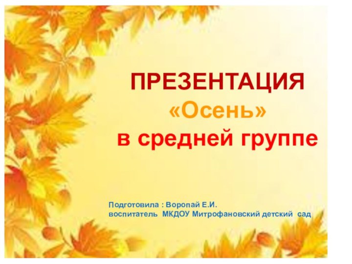 Презентация «Осень»  в средней группеПРЕЗЕНТАЦИЯ«Осень»в средней группеПодготовила : Воропай Е.И. воспитатель МКДОУ Митрофановский детский сад