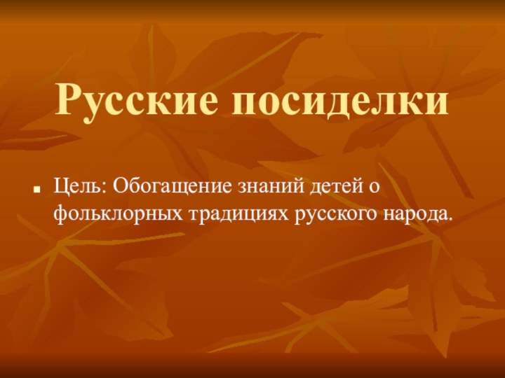 Русские посиделкиЦель: Обогащение знаний детей о фольклорных традициях русского народа.