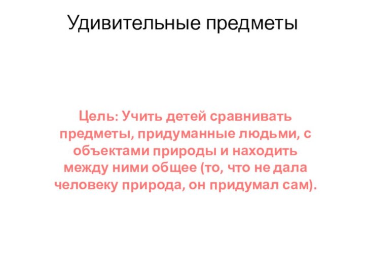 Удивительные предметыЦель: Учить детей сравнивать предметы, придуманные людьми, с объектами природы и