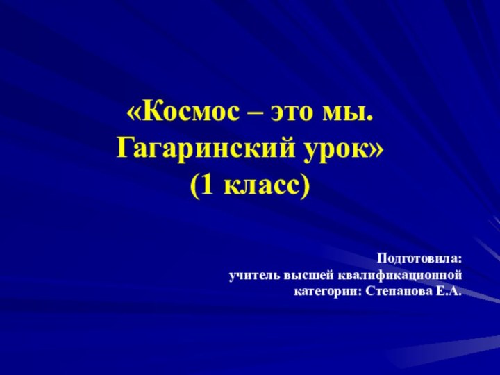 «Космос – это мы. Гагаринский урок» (1 класс)Подготовила: учитель высшей квалификационной категории: Степанова Е.А. 