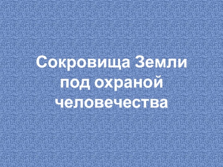 Сокровища Земли под охраной человечества