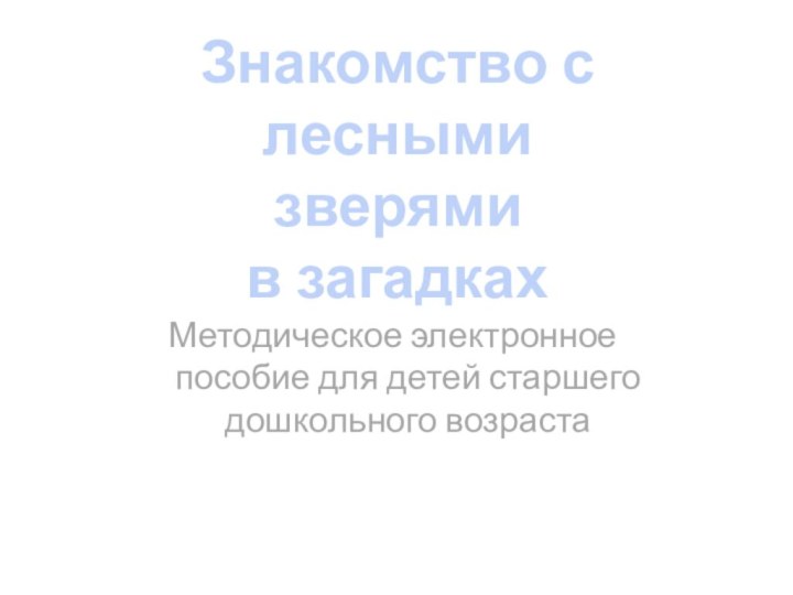 Знакомство с лесными зверямив загадкахМетодическое электронное пособие для детей старшего дошкольного возраста