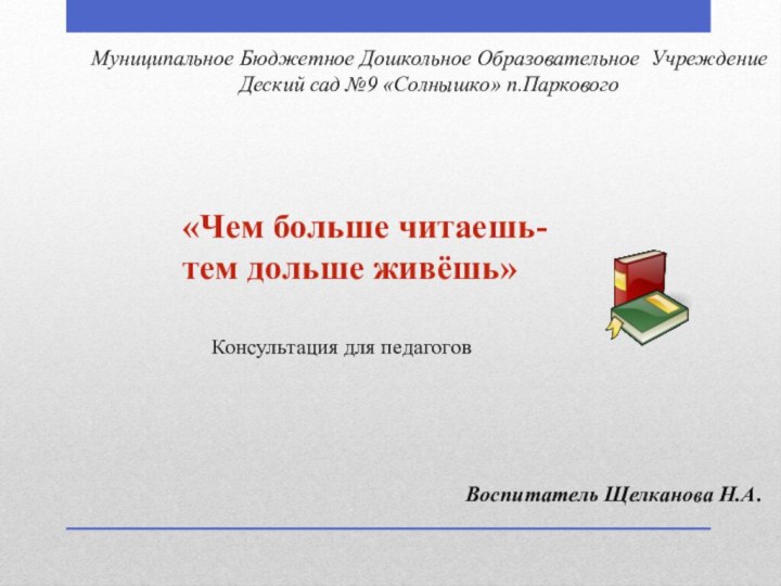 Муниципальное Бюджетное Дошкольное Образовательное Учреждение Деский сад №9 «Солнышко» п.Паркового«Чем больше читаешь-тем