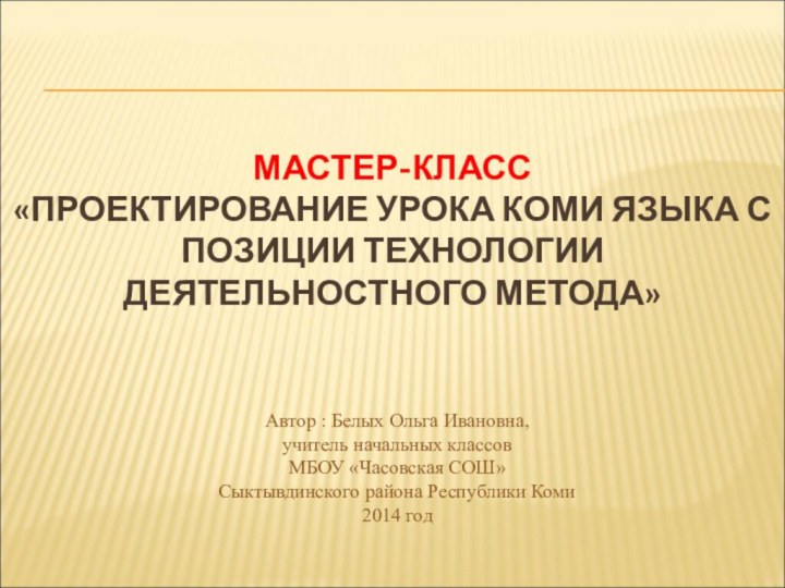 МАСТЕР-КЛАСС  «ПРОЕКТИРОВАНИЕ УРОКА КОМИ ЯЗЫКА С ПОЗИЦИИ ТЕХНОЛОГИИ ДЕЯТЕЛЬНОСТНОГО МЕТОДА»