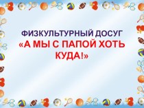 Презентация для родителей о прошедшем физкультурном досуге А мы с папой хоть куда презентация по физкультуре по теме