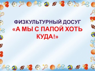 Презентация для родителей о прошедшем физкультурном досуге А мы с папой хоть куда презентация по физкультуре по теме