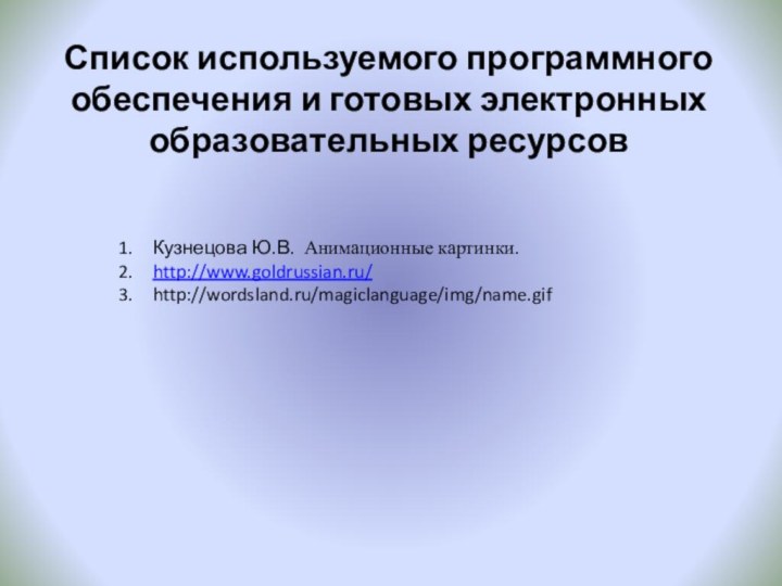 Список используемого программного обеспечения и готовых электронных образовательных ресурсовКузнецова Ю.В. Анимационные картинки.http://www.goldrussian.ru/http://wordsland.ru/magiclanguage/img/name.gif