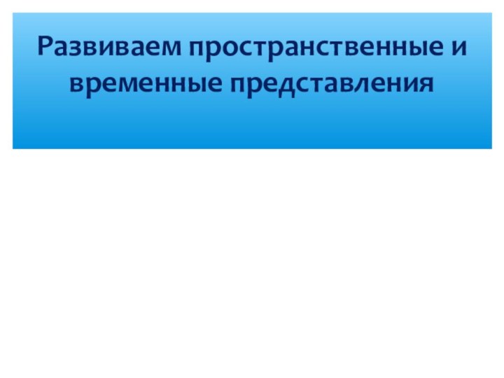 Развиваем пространственные и временные представления