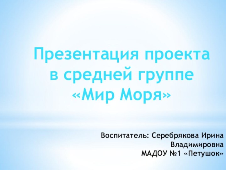 Воспитатель: Серебрякова Ирина Владимировна МАДОУ №1 «Петушок»Презентация проекта в средней группе«Мир Моря»