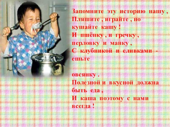 Запомните эту историю нашу ,Пляшите , играйте , но кушайте кашу !И