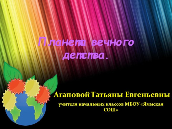 Планета вечного детства.Агаповой Татьяны Евгеньевныучителя начальных классов МБОУ «Яммская СОШ»