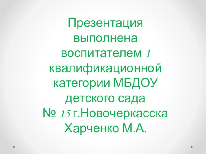 Презентация выполнена воспитателем 1 квалификационной категории МБДОУ детского сада № 15 г.Новочеркасска Харченко М.А. 2018г.