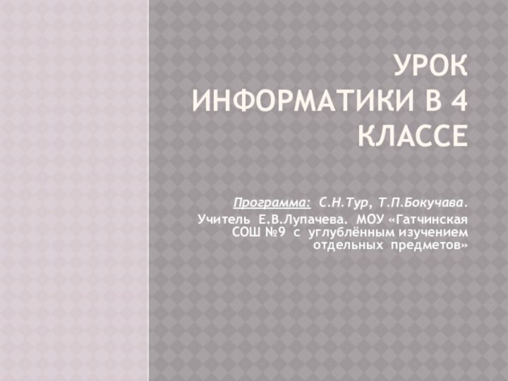 УРОК ИНФОРМАТИКИ В 4 КЛАССЕ Программа: С.Н.Тур, Т.П.Бокучава.Учитель Е.В.Лупачева. МОУ «Гатчинская СОШ