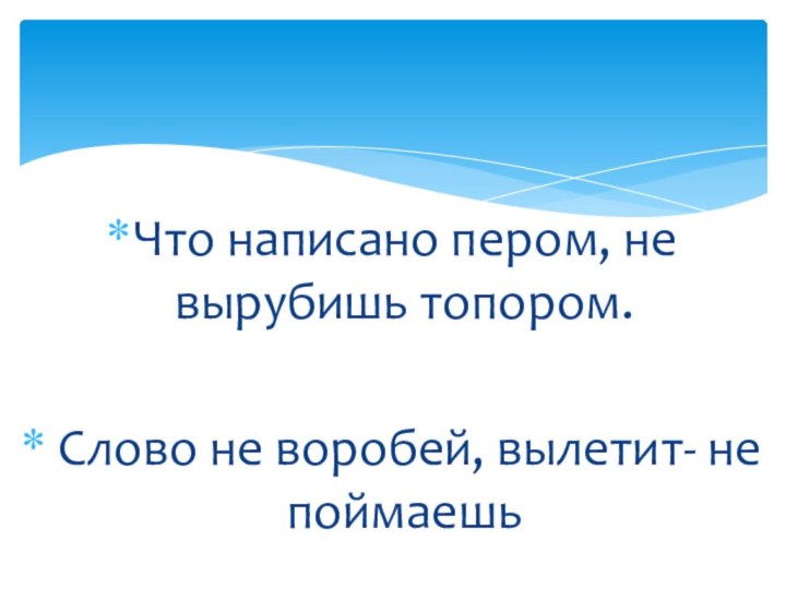 Что написано пером, не вырубишь топором. Слово не воробей, вылетит- не поймаешь