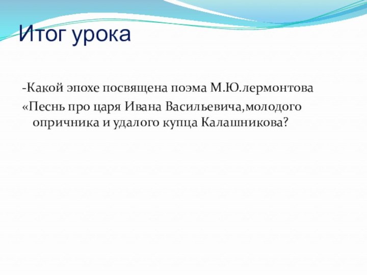 Итог урока -Какой эпохе посвящена поэма М.Ю.лермонтова«Песнь про царя Ивана Васильевича,молодого опричника и удалого купца Калашникова?