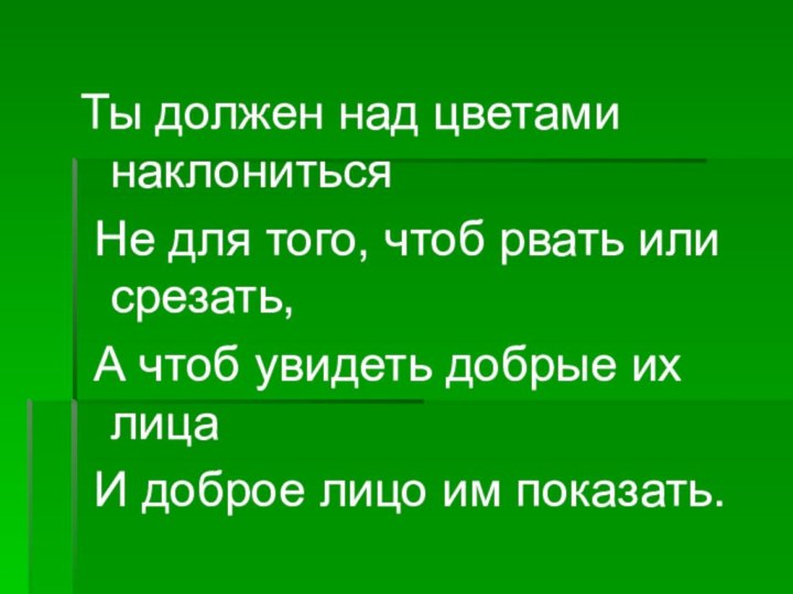 Ты должен над цветами наклониться Не для того, чтоб рвать или срезать,