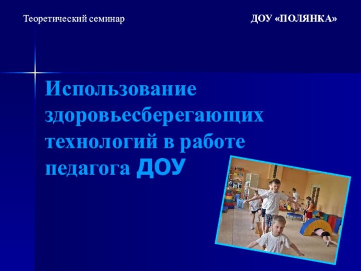 Использование здоровьесберегающих технологий в работе педагога ДОУДОУ «ПОЛЯНКА»Теоретический семинар