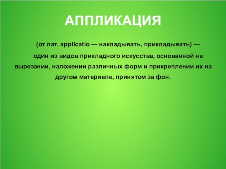 АППЛИКАЦИЯ(от лат. appllcatio — накладывать, прикладывать) — один из видов прикладного искусства,