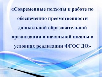 Современные подходы к работе по обеспечению преемственности дошкольной образовательной организации и начальной школы в условиях реализации ФГОС ДО презентация к уроку (подготовительная группа)