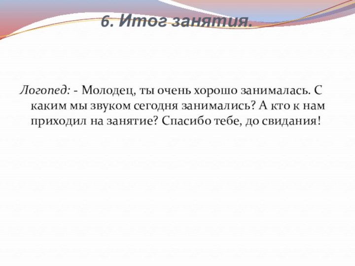 6. Итог занятия. Логопед: - Молодец, ты очень хорошо занималась. С каким