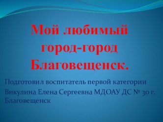 Мой любимый город-город Благовещенск. презентация к занятию по окружающему миру (подготовительная группа) по теме