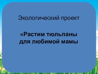 Презентация экологического проекта Растим тюльпаны для любимой мамы презентация к занятию по окружающему миру (средняя группа) по теме