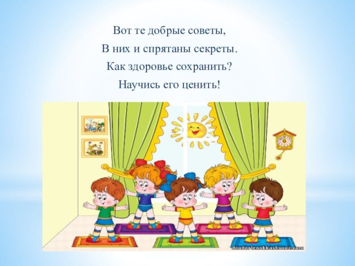 Вот те добрые советы,В них и спрятаны секреты.Как здоровье сохранить?Научись его ценить!