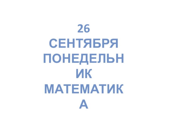 26 СЕНТЯБРЯПОНЕДЕЛЬНИКМАТЕМАТИКА