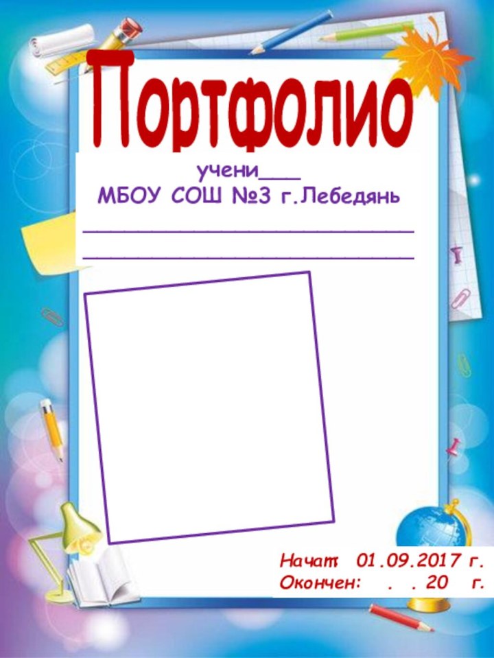 Портфолиоучени___МБОУ СОШ №3 г.Лебедянь________________________________________________Начат: 01.09.2017 г.Окончен:  . . 20  г.