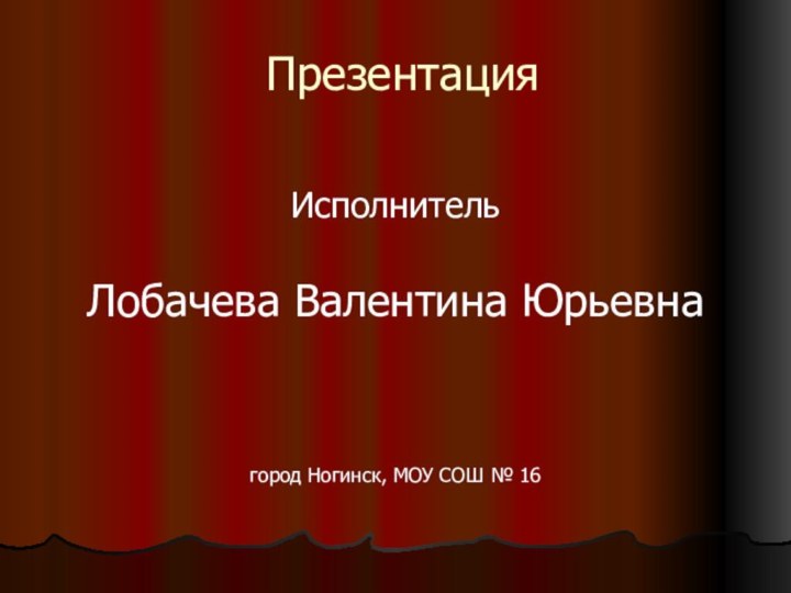 ПрезентацияИсполнительЛобачева Валентина Юрьевнагород Ногинск, МОУ СОШ № 16