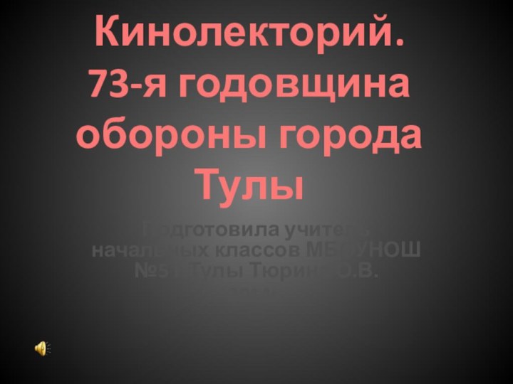 Кинолекторий. 73-я годовщина обороны города ТулыПодготовила учитель начальных классов МБОУНОШ №5 г.Тулы Тюрина О.В.2014г.