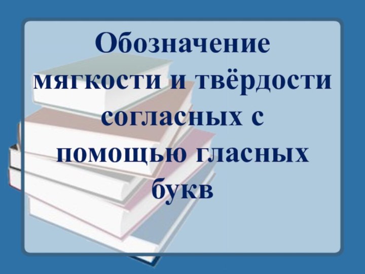 Обозначение мягкости и твёрдости согласных с помощью гласных букв